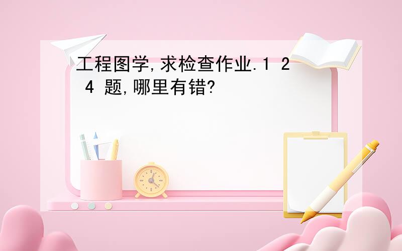 工程图学,求检查作业.1 2 4 题,哪里有错?