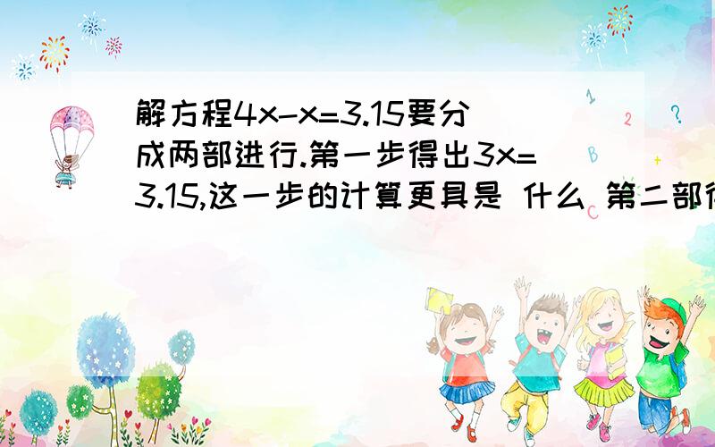 解方程4x-x=3.15要分成两部进行.第一步得出3x=3.15,这一步的计算更具是 什么 第二部得出3x除以3=3.15除以3,这一步的根据是 什么