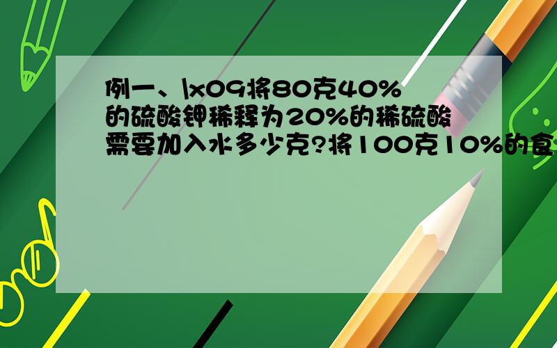 例一、\x09将80克40%的硫酸钾稀释为20%的稀硫酸需要加入水多少克?将100克10%的食盐溶液蒸发多少克水后才能成为20%的食盐溶液？例二、\x09将98%的浓硫酸（密度为1.84克/立方厘米）35毫升与10%的