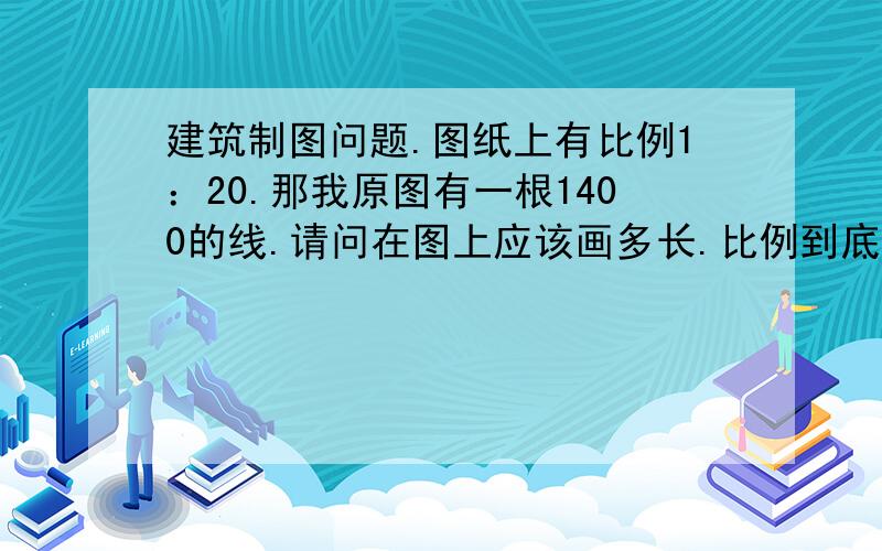 建筑制图问题.图纸上有比例1：20.那我原图有一根1400的线.请问在图上应该画多长.比例到底是怎么算的?公式怎样?