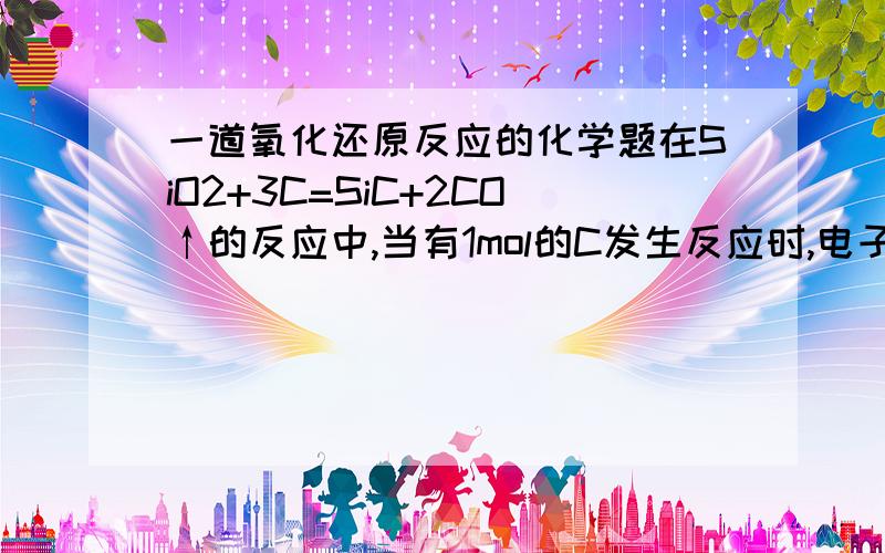 一道氧化还原反应的化学题在SiO2+3C=SiC+2CO↑的反应中,当有1mol的C发生反应时,电子转移总数为-----.当有1mol的C被氧化时,电子转移总数为------.thank you