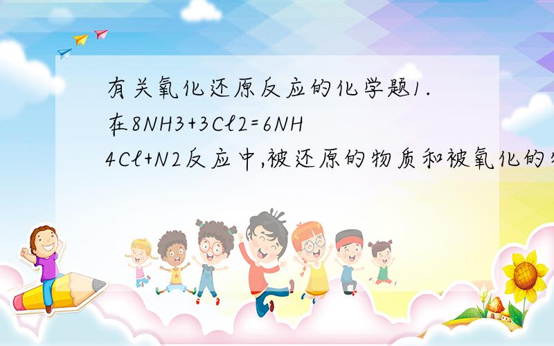 有关氧化还原反应的化学题1.在8NH3+3Cl2=6NH4Cl+N2反应中,被还原的物质和被氧化的物质的物质的量之比为A．2:3 B.8:3 C.3:2 D.3:12.(R2O8)n-离子在一定条件下可以把Mn2+离子氧化为MnO4-,若反应后.(R2O8)n-变