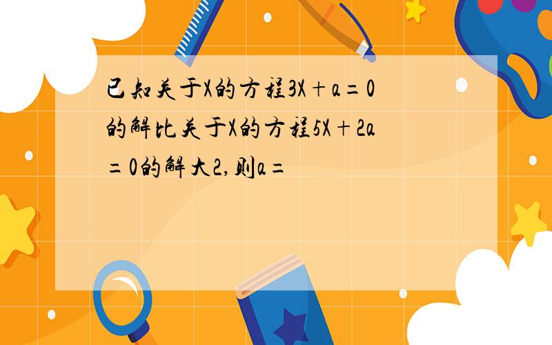 已知关于X的方程3X+a=0的解比关于X的方程5X+2a=0的解大2,则a=