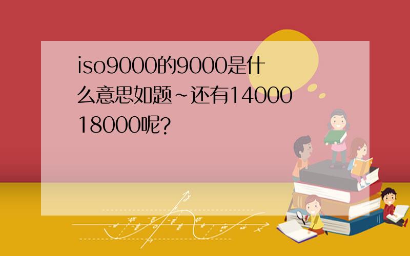 iso9000的9000是什么意思如题～还有14000 18000呢?