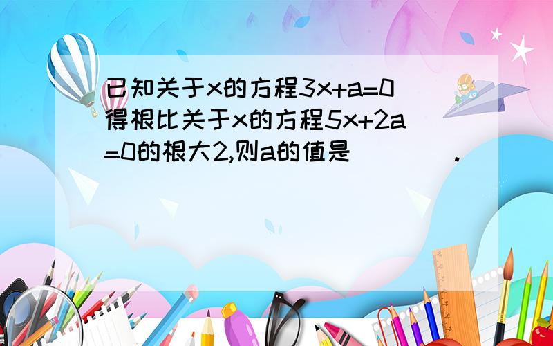 已知关于x的方程3x+a=0得根比关于x的方程5x+2a=0的根大2,则a的值是____.