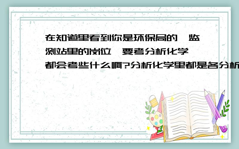 在知道里看到你是环保局的,监测站里的岗位,要考分析化学,都会考些什么啊?分析化学里都是各分析化学里都是各种误差分析,还有各种滴定的计算,感觉和环境么有太大关系啊?