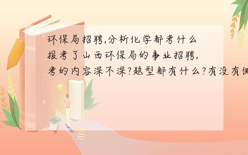 环保局招聘,分析化学都考什么报考了山西环保局的事业招聘,考的内容深不深?题型都有什么?有没有侧重点?最好有真题,那就更好了.