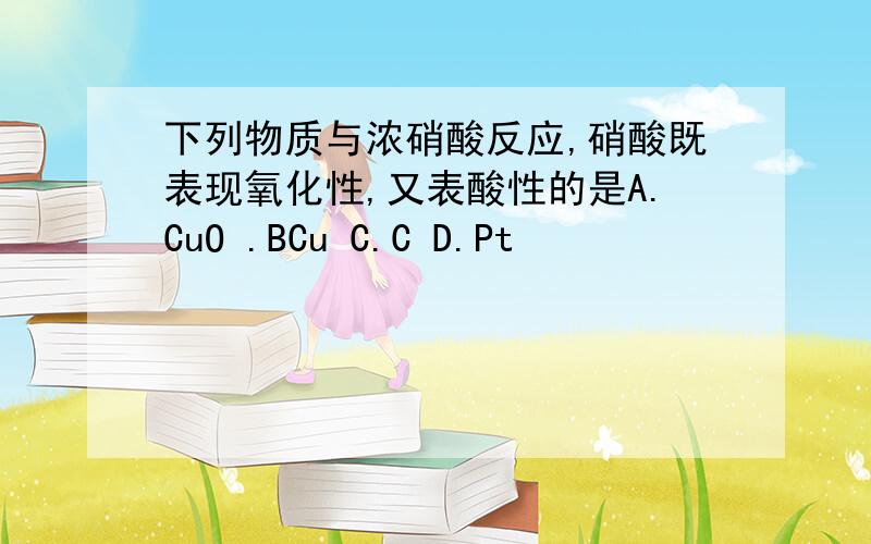 下列物质与浓硝酸反应,硝酸既表现氧化性,又表酸性的是A.CuO .BCu C.C D.Pt