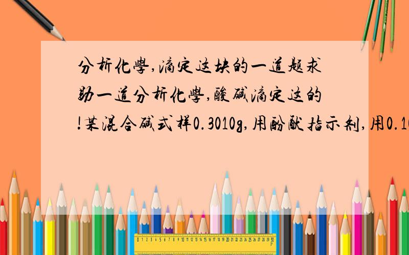 分析化学,滴定这块的一道题求助一道分析化学,酸碱滴定这的!某混合碱式样0.3010g,用酚酞指示剂,用0.1060mol~L的HCL滴定到终点,消耗HCL25.50ml,然后用甲基橙滴定到终点,共消耗盐酸47.70ml,判断此混