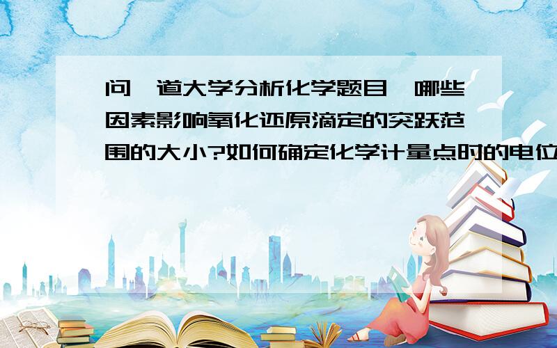 问一道大学分析化学题目,哪些因素影响氧化还原滴定的突跃范围的大小?如何确定化学计量点时的电位电极,快.能否具体点,这是道简答题 ,我会增加悬赏的,急啊