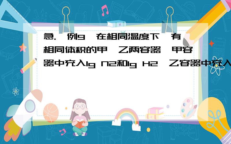 急.【例9】在相同温度下,有相同体积的甲、乙两容器,甲容器中充入1g N2和1g H2,乙容器中充入2g N2和2g H2.下列叙述中,错误的是（ ）A．化学反应速率：乙＞甲 B．平衡后N2的浓度：乙＞甲C．H2的