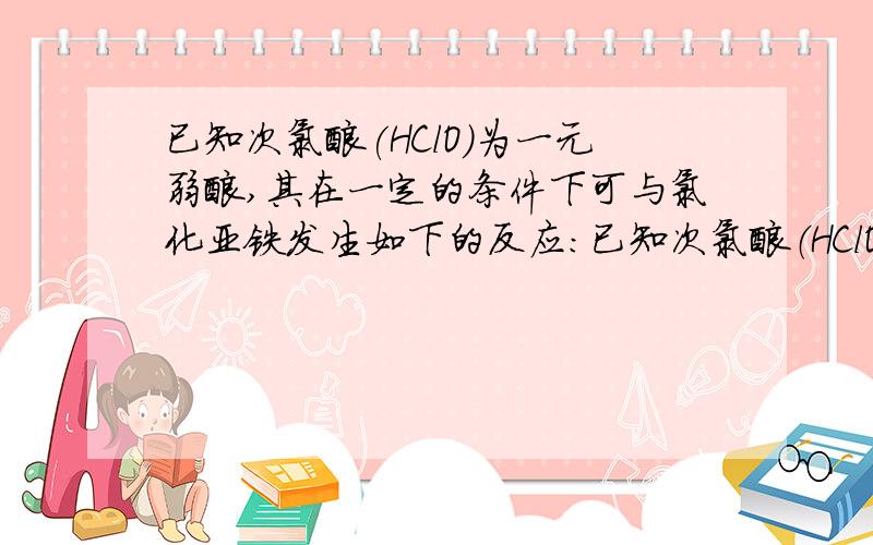 已知次氯酸(HClO)为一元弱酸,其在一定的条件下可与氯化亚铁发生如下的反应:已知次氯酸（HClO）为一元弱酸,其在一定的条件下可与氯化亚铁发生如下的反应：HCl + HClO + 2FeCl2 = 2FeCl3 + H2O（1）