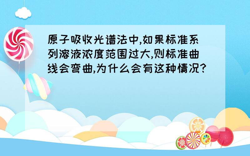 原子吸收光谱法中,如果标准系列溶液浓度范围过大,则标准曲线会弯曲,为什么会有这种情况?