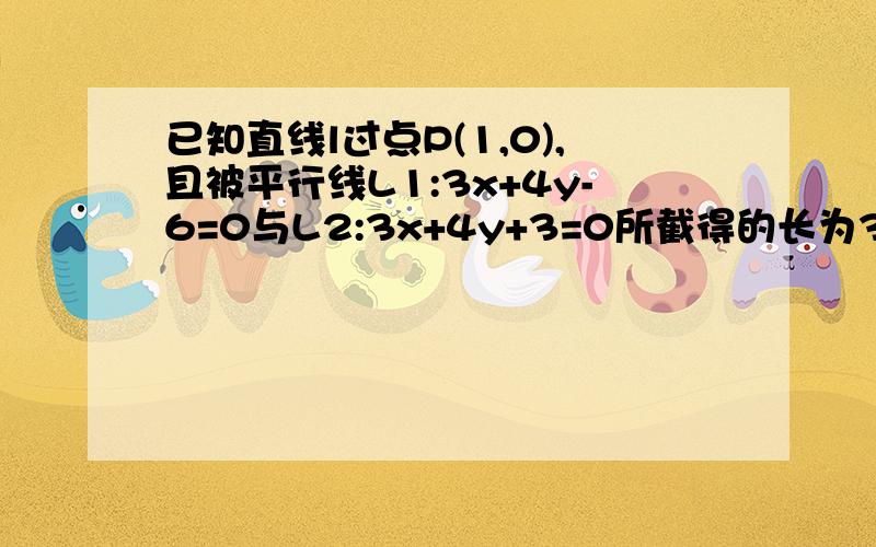 已知直线l过点P(1,0),且被平行线L1:3x+4y-6=0与L2:3x+4y+3=0所截得的长为3,求直线L的方程已知直线L过点P(1,0),且被平行线L1:3x+4y-6=0与L2:3x+4y+3=0所截得的长为3,求直线L的方程