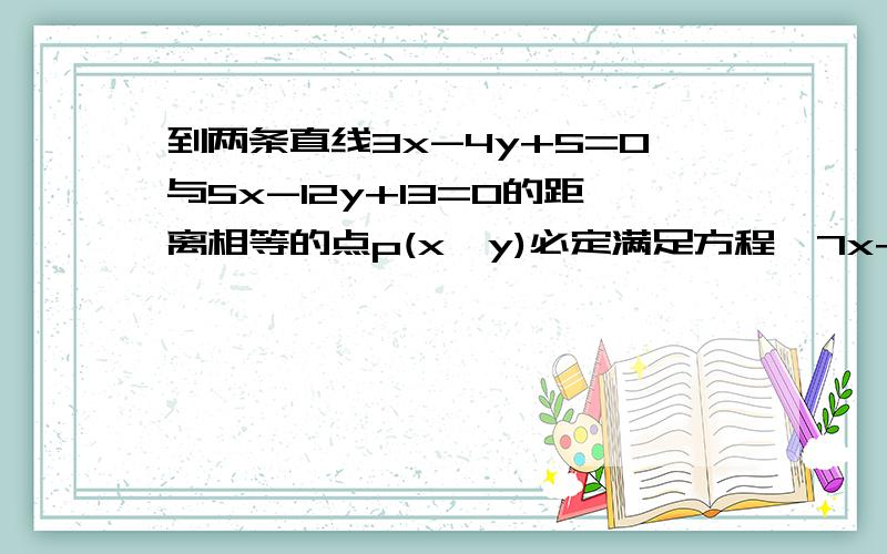 到两条直线3x-4y+5=0与5x-12y+13=0的距离相等的点p(x,y)必定满足方程,7x+4y=0或32x-56y+65=0过程