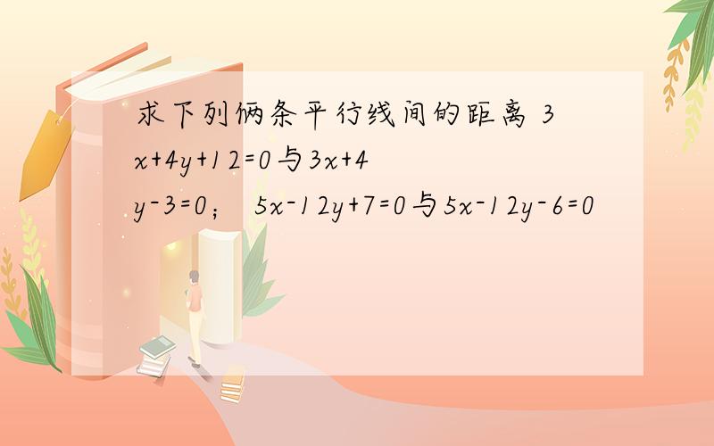 求下列俩条平行线间的距离 3x+4y+12=0与3x+4y-3=0； 5x-12y+7=0与5x-12y-6=0