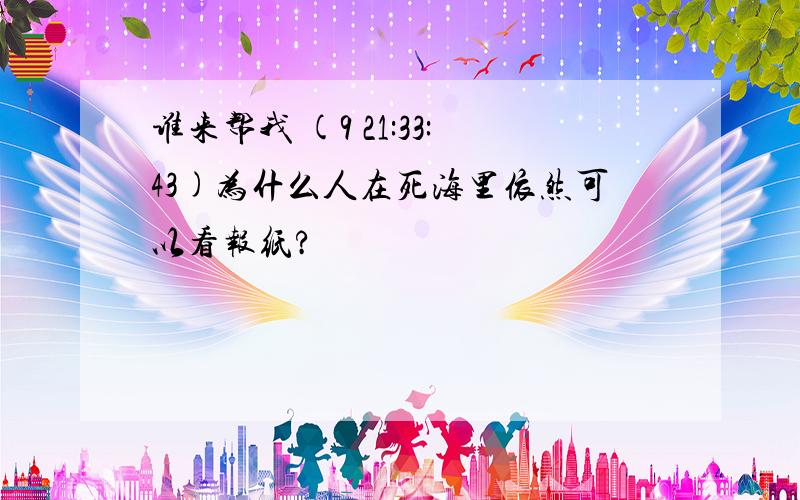 谁来帮我 (9 21:33:43)为什么人在死海里依然可以看报纸?