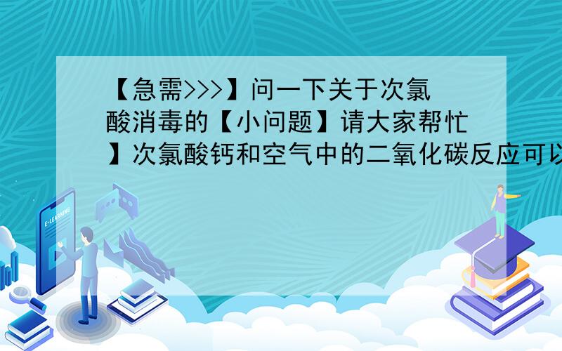 【急需>>>】问一下关于次氯酸消毒的【小问题】请大家帮忙】次氯酸钙和空气中的二氧化碳反应可以杀菌因为生成了次氯酸,起消毒作用的是ClO-呀还是HClO?CaClO自己可以杀菌吗?为什么书上说：