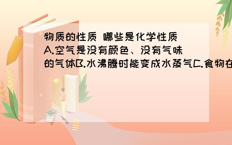 物质的性质 哪些是化学性质 A.空气是没有颜色、没有气味的气体B.水沸腾时能变成水蒸气C.食物在人体中消化,最后变成水、二氧化碳D.以粮食为原料能酿酒E.铜的密度和熔点F.二氧化碳能使澄