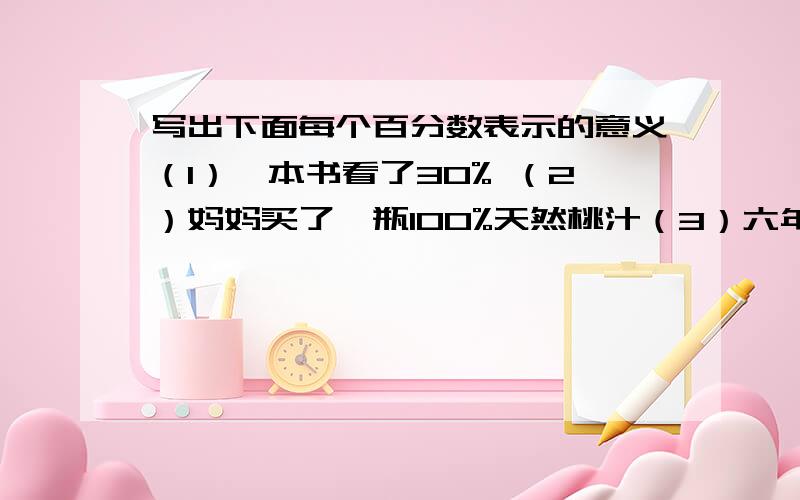 写出下面每个百分数表示的意义（1）一本书看了30% （2）妈妈买了一瓶100%天然桃汁（3）六年级男生人数是女生