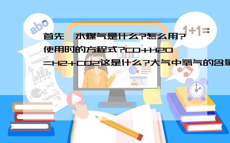 首先,水煤气是什么?怎么用?使用时的方程式?CO+H2O=H2+CO2这是什么?大气中氧气的含量白天高还是晚上高?为什么?