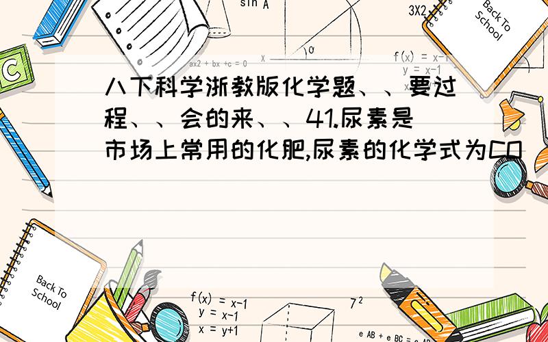 八下科学浙教版化学题、、要过程、、会的来、、41.尿素是市场上常用的化肥,尿素的化学式为CO(NH2)2,根据其化学式,求：（1）尿素的相对分子质量：（2）碳、氮、氧、氢元素的质量比为：（