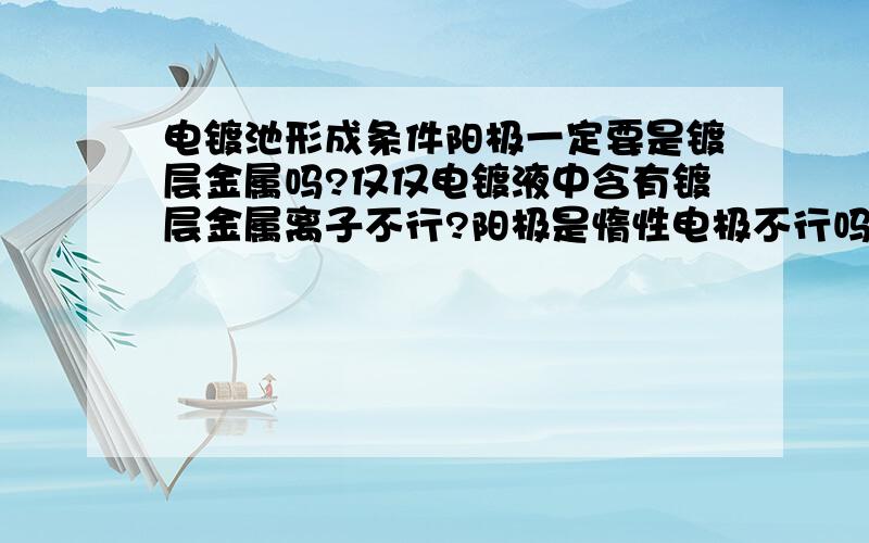 电镀池形成条件阳极一定要是镀层金属吗?仅仅电镀液中含有镀层金属离子不行?阳极是惰性电极不行吗？