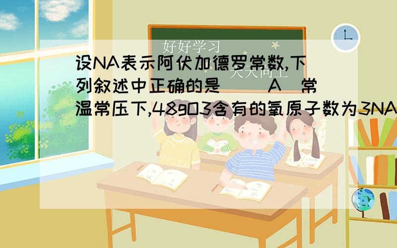 设NA表示阿伏加德罗常数,下列叙述中正确的是[ ]A．常温常压下,48gO3含有的氧原子数为3NAB．1.8g的NH4+离子中含有的电子数为0.1NAC．常温常压下,11.2L氧气中所含有的原子数为NAD．2.4g金属镁变为