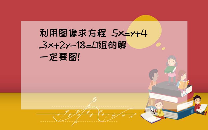 利用图像求方程 5x=y+4,3x+2y-18=0组的解一定要图!