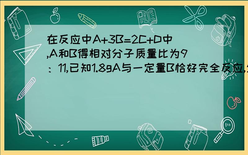 在反应中A+3B=2C+D中,A和B得相对分子质量比为9：11,已知1.8gA与一定量B恰好完全反应,生成5.1gD,则在反应中,B和C得质量比为?