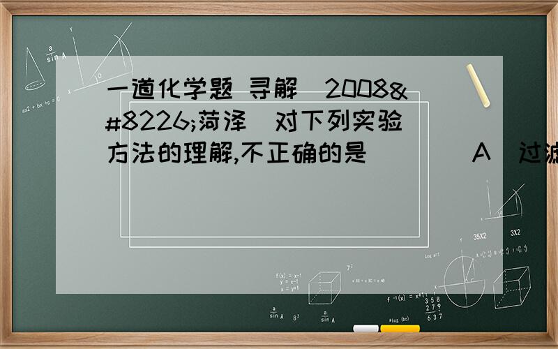 一道化学题 寻解（2008•菏泽）对下列实验方法的理解,不正确的是（　　）A．过滤与筛选的原理是类似的,都是把颗粒大小不同的物质分离开B．蒸发就是使溶液中的溶剂分子在外界条件的