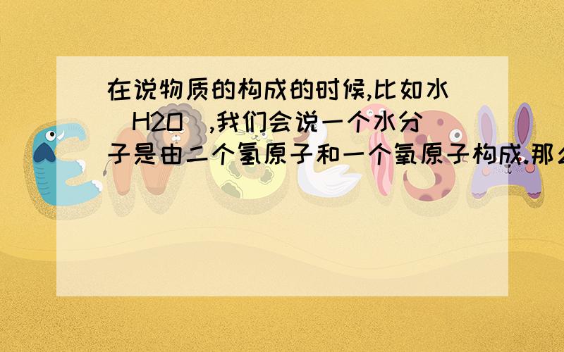 在说物质的构成的时候,比如水（H2O）,我们会说一个水分子是由二个氢原子和一个氧原子构成.那么如硫酸（H2SO4）,我们是说一个硫酸分子是由二个氢原子、一个硫原子、四个氧原子构成（这