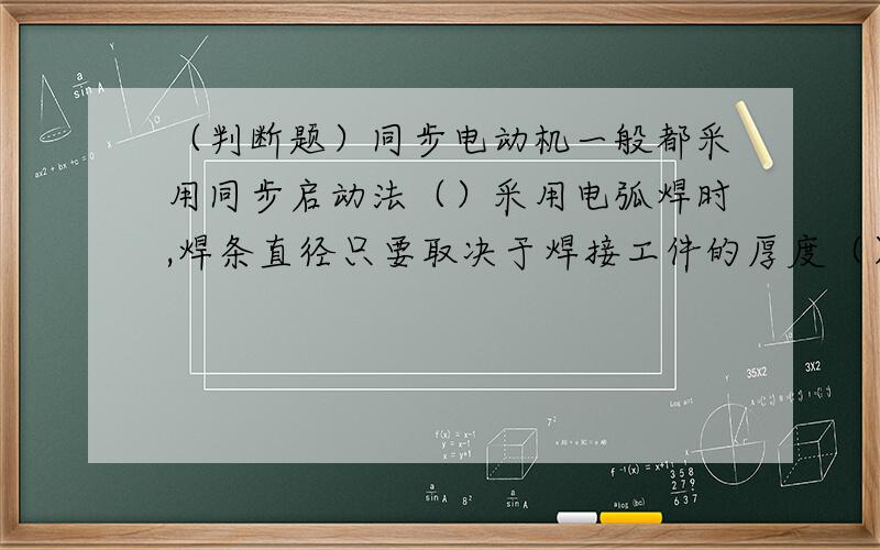 （判断题）同步电动机一般都采用同步启动法（）采用电弧焊时,焊条直径只要取决于焊接工件的厚度（）