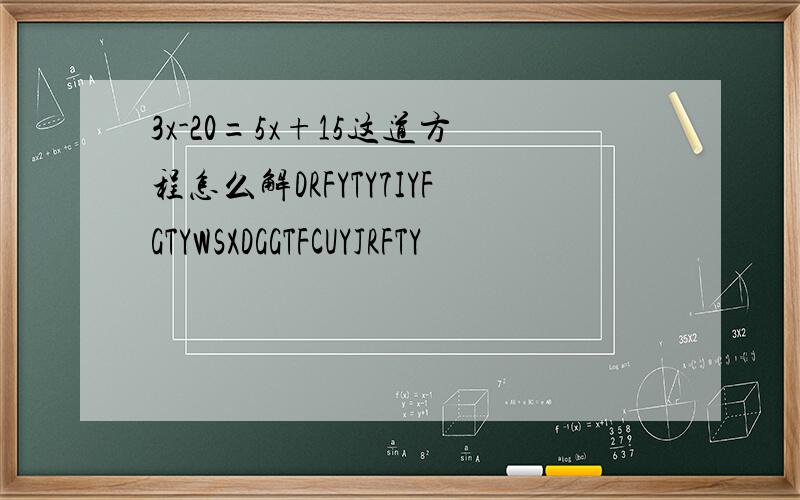 3x-20=5x+15这道方程怎么解DRFYTY7IYFGTYWSXDGGTFCUYJRFTY