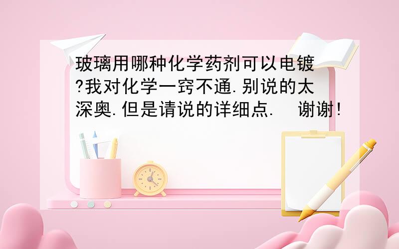 玻璃用哪种化学药剂可以电镀 ?我对化学一窍不通.别说的太深奥.但是请说的详细点.  谢谢!