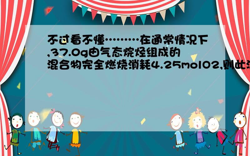 不过看不懂………在通常情况下,37.0g由气态烷烃组成的混合物完全燃烧消耗4.25molO2,则此混合物可能组成方式最多有多少种设混合烃平均分子式CxHyCxHy + (x+y/4)O2 → xCO2 + y/2H2O12x+y x+y/437.0g 4.25mol