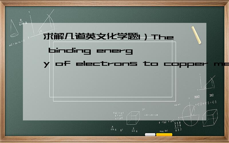 求解几道英文化学题1）The binding energy of electrons to copper metal is 383.0 kJ/mol. What is the longest wavelength of light that will eject electrons from copper metal? Enter units2）Microwave ovens heat food by creating microwave electr