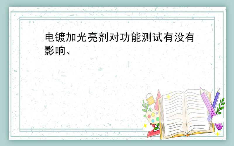 电镀加光亮剂对功能测试有没有影响、