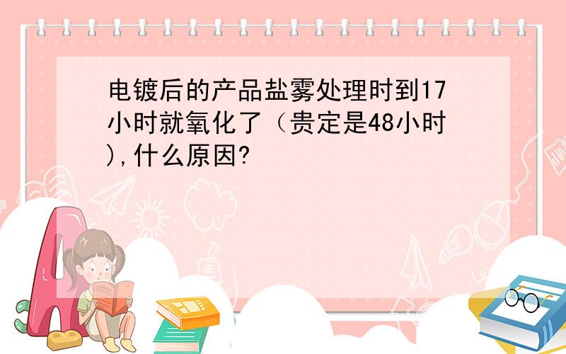 电镀后的产品盐雾处理时到17小时就氧化了（贵定是48小时),什么原因?