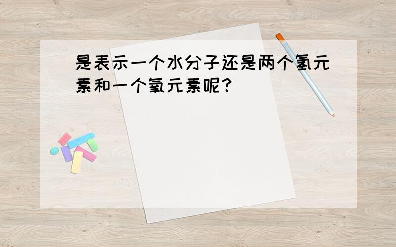 是表示一个水分子还是两个氢元素和一个氧元素呢？