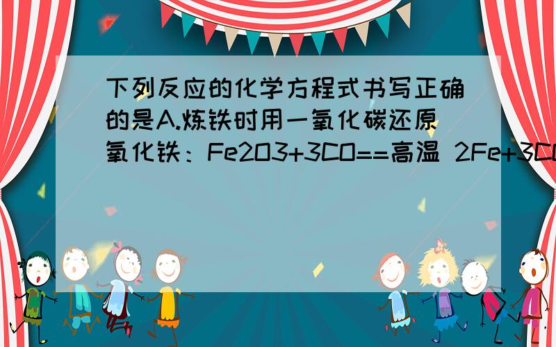 下列反应的化学方程式书写正确的是A.炼铁时用一氧化碳还原氧化铁：Fe2O3+3CO==高温 2Fe+3CO2B.石灰石与石英反应制取玻璃：CaO+SiO2==CaSiO3C.用红磷测定空气中的氧气含量：4P+3O2==点燃2P2O3D.洗去试