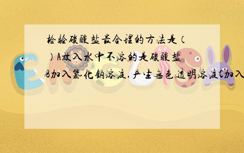 检验碳酸盐最合理的方法是（ ）A放入水中不溶的是碳酸盐 B加入氯化钠溶液,产生无色透明溶液C加入稀盐酸能是一种石灰水变浑浊的气体 D加热,产生无色气体