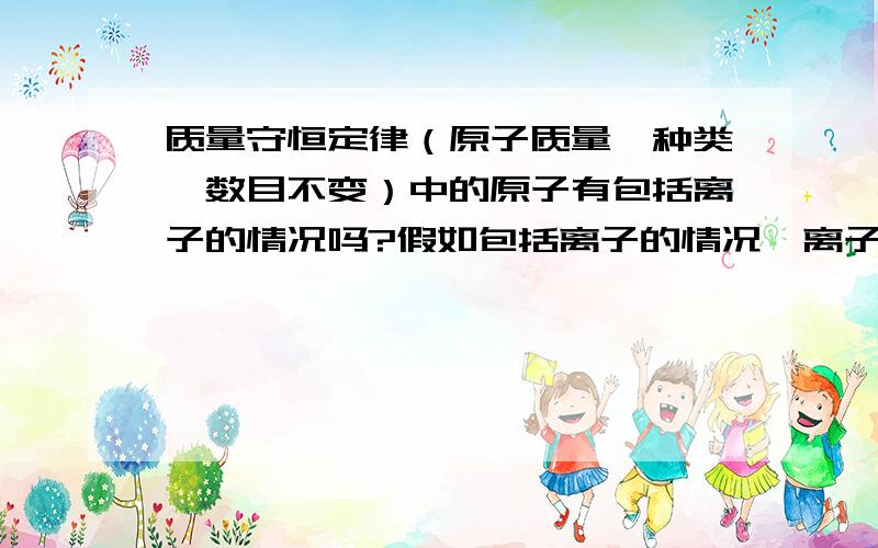 质量守恒定律（原子质量、种类、数目不变）中的原子有包括离子的情况吗?假如包括离子的情况,离子原子是从属关系吗?