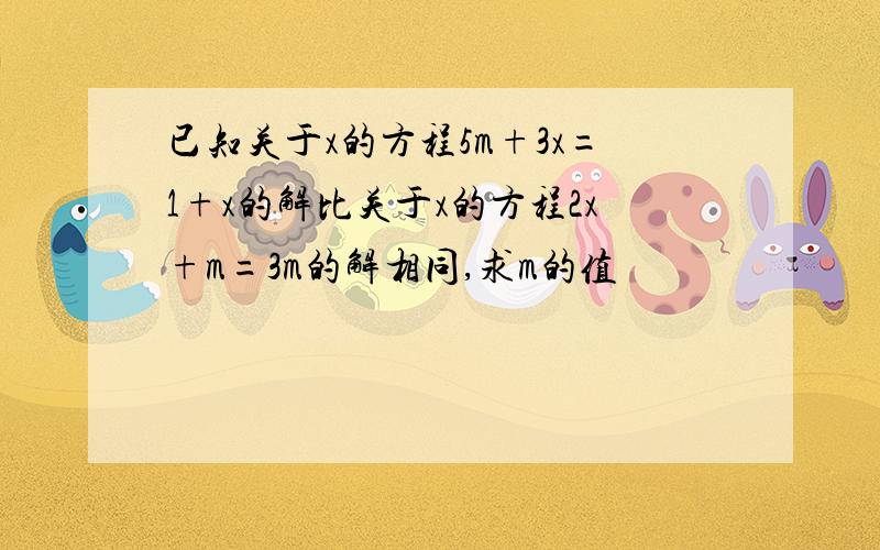 已知关于x的方程5m+3x=1+x的解比关于x的方程2x+m=3m的解相同,求m的值