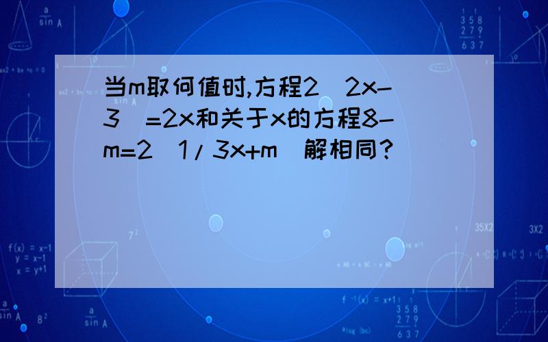 当m取何值时,方程2（2x-3）=2x和关于x的方程8-m=2（1/3x+m）解相同?