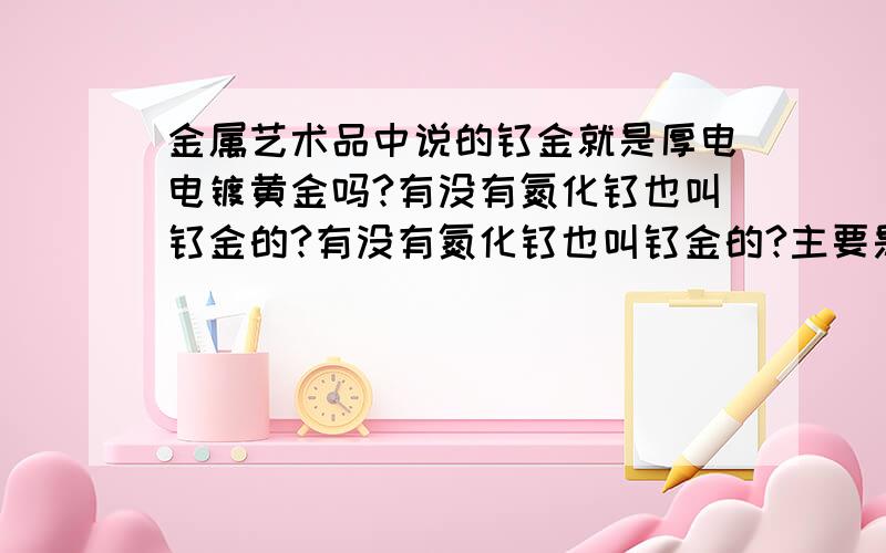 金属艺术品中说的钛金就是厚电电镀黄金吗?有没有氮化钛也叫钛金的?有没有氮化钛也叫钛金的?主要是这个问题!武器模型上说的钛金都是氮化钛吗?