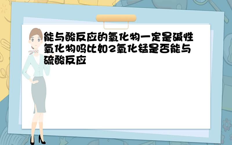 能与酸反应的氧化物一定是碱性氧化物吗比如2氧化锰是否能与硫酸反应