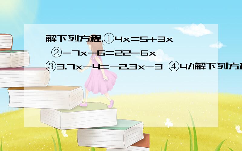 解下列方程.①4x=5+3x ②-7x-6=22-6x ③3.7x-4=-2.3x-3 ④4/1解下列方程.①4x=5+3x②-7x-6=22-6x③3.7x-4=-2.3x-3④4/1x=-2/1x+3