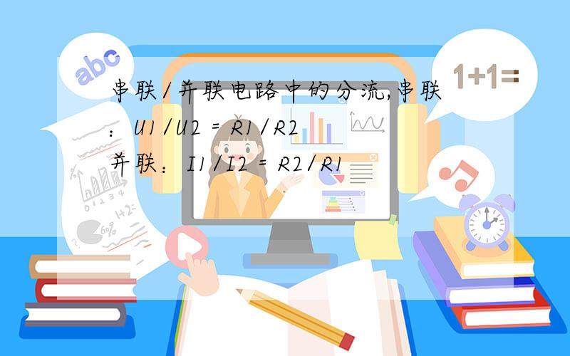 串联/并联电路中的分流,串联：U1/U2 = R1/R2并联：I1/I2 = R2/R1