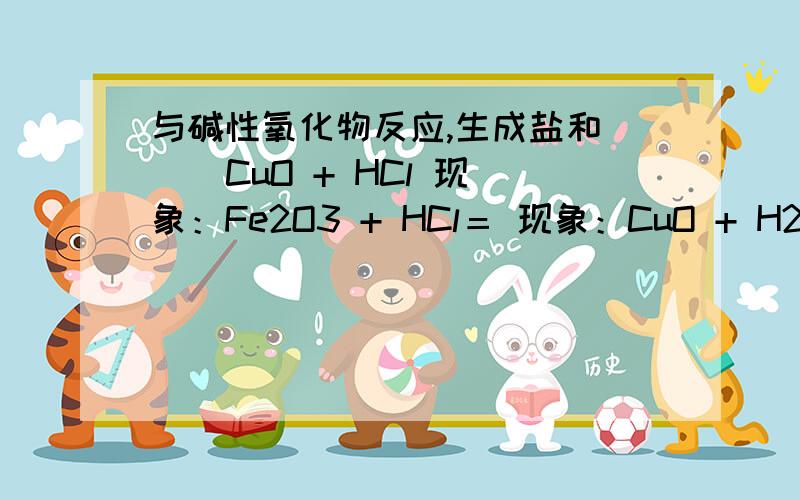 与碱性氧化物反应,生成盐和（ ） CuO + HCl 现象：Fe2O3 + HCl＝ 现象：CuO + H2SO4＝ 现象：Fe2O3 + H2SO4＝ 现象：CuO + HNO3＝ 现象：